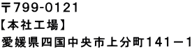 〒７９９-０１２１ 【本社工場】 愛媛県四国中央市上分町１４１－１