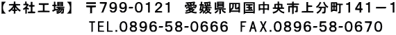 【本社工場】　〒７９９-０１２１　愛媛県四国中央市上分町１４１－１ 　　　 TEL.０８９６-５８-０６６６　FAX.０８９６-５８-０６７０